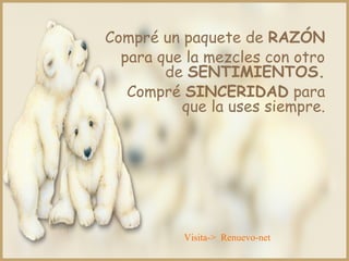 Compré un paquete de RAZÓN
para que la mezcles con otro
de SENTIMIENTOS.
Compré SINCERIDAD para
que la uses siempre.
Visita-> Renuevo-net
 