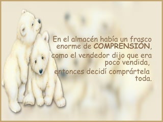 En el almacén había un frasco
enorme de COMPRENSIÓN,
como el vendedor dijo que era
poco vendida,
entonces decidí comprártela
toda.
 