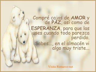 Compré cajas de AMOR y
de PAZ, así como de
ESPERANZA, para que las
uses cuando todo parezca
perdido.
Sabes..., en el almacén vi
algo muy triste...
Visita Renuevo-net
 
