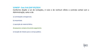 Quizz
VUNESP - Exec Pub (SAP SP)/2014
Conforme dispõe a Lei de Licitações, é nulo e de nenhum efeito o contrato verbal com a
Administração, salvo o de:
a) contratações emergenciais.
b) empreitada.
c) aquisição de material bélico.
d) pequenas compras de pronto pagamento.
e) locação de imóveis para o serviço público.
 