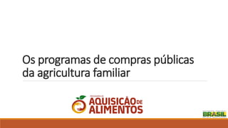 Os programas de compras públicas
da agricultura familiar
 
