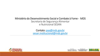 Ministério do Desenvolvimento Social e Combate à Fome - MDS
Secretaria de Segurança Alimentar
e Nutricional SESAN
Contato: paa@mds.gov.br
sesan.institucional@mds.gov.br
 