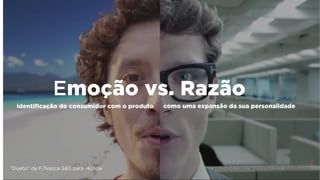 “Dueto” da F/Nazca S&S para Honda youtube.com/watch?v=XO_QqdBvjog
Emoção vs. Razão
como uma expansão da sua personalidadeidentificação do consumidor com o produto
 