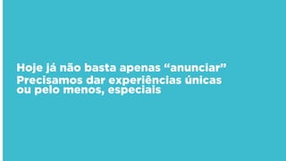 Hoje já não basta apenas “anunciar”
Precisamos dar experiências únicas
ou pelo menos, especiais
 