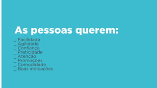_ Facilidade
_ Agilidade
_ Conﬁança
_ Praticidade 
_ Atenção
_ Promoções
_ Comodidade
_ Boas indicações
As pessoas querem:
 