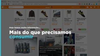 Mais do que precisamos
consumir
Hoje temos muita informação...
 