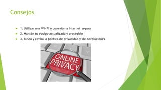 1. Utilizar una WI- FI o conexión a Internet segura
 2. Mantén tu equipo actualizado y protegido
 3. Busca y revisa la política de privacidad y de devoluciones
Consejos
 