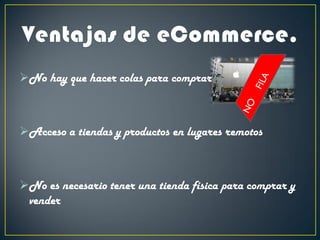 No hay que hacer colas para comprar
Acceso a tiendas y productos en lugares remotos
No es necesario tener una tienda física para comprar y
vender
 