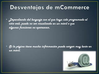 • Dependiendo del lenguaje con el que haya sido programado el
sitio web, puede no ser visualizada en un móvil o que
algunas funciones no aparezcan.
• Si la página tiene mucha información puede cargar muy lento en
un móvil.
 