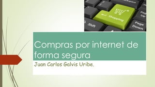 Compras por internet de
forma segura
Juan Carlos Galvis Uribe.
 