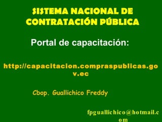SISTEMA NACIONAL DE CONTRATACIÓN PÚBLICA Cbop. Guallichico Freddy [email_address] http://capacitacion.compraspublicas.gov.ec Portal de capacitación: 