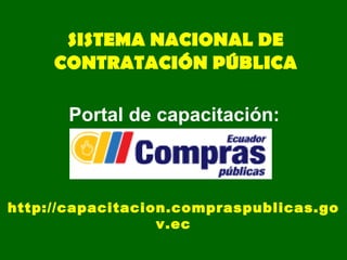 SISTEMA NACIONAL DE CONTRATACIÓN PÚBLICA http://capacitacion.compraspublicas.gov.ec Portal de capacitación: 