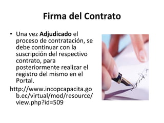 Firma del Contrato Una vez  Adjudicado  el proceso de contratación, se debe continuar con la suscripción del respectivo contrato, para posteriormente realizar el registro del mismo en el Portal. http://www.incopcapacita.gob.ec/virtual/mod/resource/view.php?id=509 