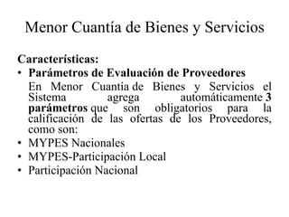 Menor Cuantía de Bienes y Servicios Características: Parámetros de Evaluación de Proveedores En Menor Cuantía de Bienes y Servicios el Sistema agrega automáticamente  3 parámetros  que son obligatorios para la calificación de las ofertas de los Proveedores, como son: MYPES Nacionales MYPES-Participación Local Participación Nacional 
