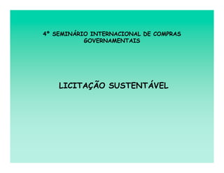 4º SEMINÁRIO INTERNACIONAL DE COMPRAS
           GOVERNAMENTAIS




    LICITAÇÃO SUSTENTÁVEL
 