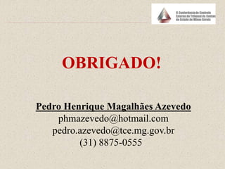 OBRIGADO!
Pedro Henrique Magalhães Azevedo
phmazevedo@hotmail.com
pedro.azevedo@tce.mg.gov.br
(31) 8875-0555
 