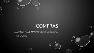 COMPRAS
ALUMNO: RAUL MAURO ORTIZ MERCADO.
11/05/2017
 