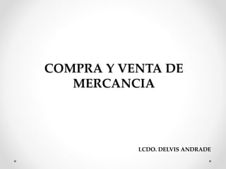 COMPRA Y VENTA DE
MERCANCIA
LCDO. DELVIS ANDRADE
 