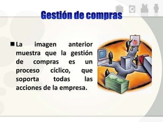 La imagen anterior
muestra que la gestión
de compras es un
proceso cíclico, que
soporta todas las
acciones de la empresa.
 
