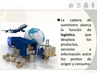 La cadena de
suministro abarca
la función de
logística, que
desplaza los
productos,
servicios e
información entre
los puntos de
origen y consumo.
 