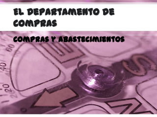 El Departamento de
Compras
Compras y abastecimientos
 