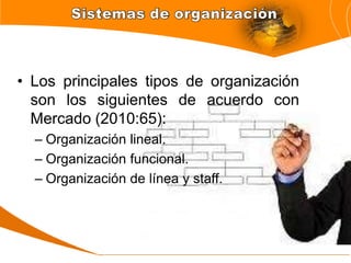 • Los principales tipos de organización
son los siguientes de acuerdo con
Mercado (2010:65):
– Organización lineal.
– Organización funcional.
– Organización de línea y staff.
 