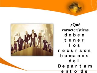 ¿Qué
características
d e b e n
t e n e r
l o s
r e c u r s o s
h u ma n o s
d e l
D e p a r t a m
e n t o d e
 