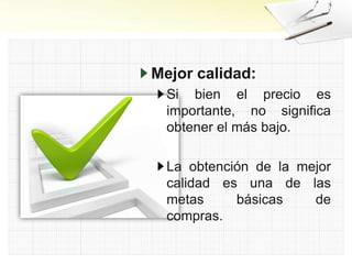 Mejor calidad:
Si bien el precio es
importante, no significa
obtener el más bajo.
La obtención de la mejor
calidad es una de las
metas básicas de
compras.
 