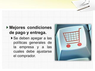 Mejores condiciones
de pago y entrega.
Se deben apegar a las
políticas generales de
la empresa y a las
cuales debe ajustarse
el comprador.
 