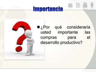 ¿Por qué consideraría
usted importante las
compras para el
desarrollo productivo?
 