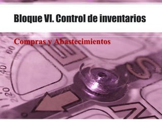 Bloque VI. Control de inventarios
Compras y Abastecimientos
 