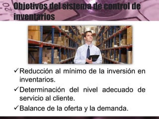 Objetivos del sistema de control de
inventarios
Reducción al mínimo de la inversión en
inventarios.
Determinación del nivel adecuado de
servicio al cliente.
Balance de la oferta y la demanda.
 