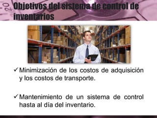 Objetivos del sistema de control de
inventarios
Minimización de los costos de adquisición
y los costos de transporte.
Mantenimiento de un sistema de control
hasta al día del inventario.
 
