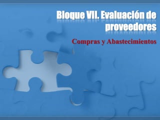 Bloque VII. Evaluación de
proveedores
Compras y Abastecimientos
 