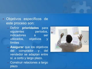 • Objetivos específicos de
este proceso son:
– Definir prioridades para
siguientes períodos,
indicadores a ser
utilizados, objetivos y
límites
– Asegurar que los objetivos
del comprador y del
vendedor se adaptan entre
sí, a corto y largo plazo.
– Construir relaciones a largo
plazo
 