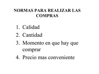 NORMAS PARA REALIZAR LAS
COMPRAS
1. Calidad
2. Cantidad
3. Momento en que hay que
comprar
4. Precio mas conveniente
 