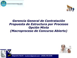 Gerencia General de Contratación
Propuesta de Estructura por Procesos
            Opción Mixta
(Macroproceso de Concurso Abierto)




                                                         Noviembre, 2009
 Alejandro Hecht – budacin@gmail.com – (0426) 536.5246
 
