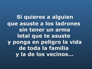   Si quieres a alguien  que asuste a los ladrones  sin tener un arma letal que te asuste  y ponga en peligro la vida de toda la familia  y la de los vecinos... 