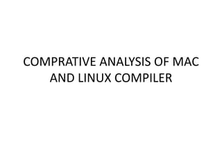COMPRATIVE ANALYSIS OF MAC
AND LINUX COMPILER
 