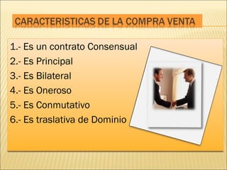 1.- Es un contrato Consensual 2.- Es Principal 3.- Es Bilateral 4.- Es Oneroso 5.- Es Conmutativo 6.- Es traslativa de Dominio 