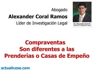 Compraventas  Son diferentes a las Prenderías o Casas de Empeño Abogado Alexander Coral Ramos Líder de Investigación Legal 