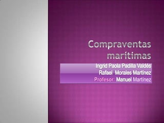Compraventas marítimas Ingrid Paola Padilla Valdés Rafael  Morales Martínez Profesor: Manuel Martínez 