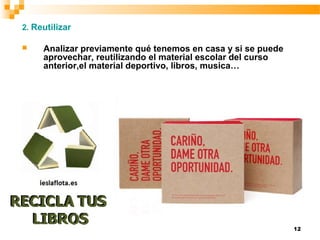 12
2. Reutilizar
 Analizar previamente qué tenemos en casa y si se puede
aprovechar, reutilizando el material escolar del curso
anterior,el material deportivo, libros, musica…
 