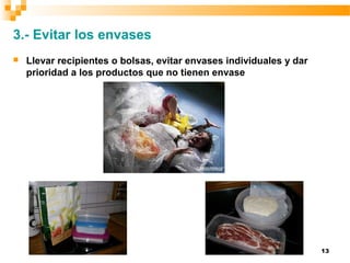 13
3.- Evitar los envases
 Llevar recipientes o bolsas, evitar envases individuales y dar
prioridad a los productos que no tienen envase
 
