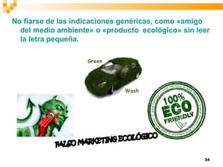 34
No fiarse de las indicaciones genéricas, como «amigo
del medio ambiente» o «producto ecológico» sin leer
la letra pequeña.
 
