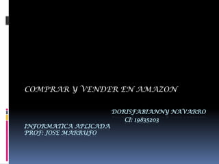 COMPRAR Y VENDER EN AMAZON

                       DORISFABIANNY NAVARRO
                          CI: 19835203
INFORMATICA APLICADA
PROF: JOSE MARRUFO
 