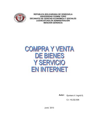 Autor:
Junio 2013
REPUBLICA BOLIVARIANA DE VENEZUELA
UNIVERSIDAD FERMIN TORO
DECANATO DE CIENCIAS ECONÓMICA Y SOCIALES
LICENCIATURA EN ADMINISTRACIÓN
MENCIÓN GERENCIA
Quintero V. Ingrid G.
C.I: 16.232.508
 