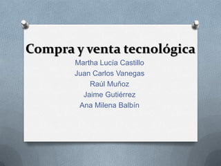Compra y venta tecnológica
       Martha Lucía Castillo
       Juan Carlos Vanegas
           Raúl Muñoz
         Jaime Gutiérrez
        Ana Milena Balbín
 