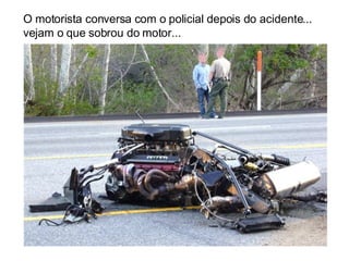 O motorista conversa com o policial depois do acidente... vejam o que sobrou do motor... 