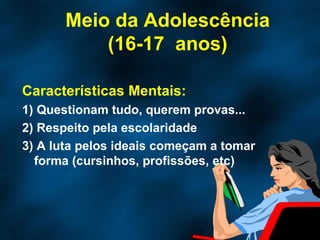 Meio da Adolescência (16-17  anos) Características Mentais: 1) Questionam tudo, querem provas... 2) Respeito pela escolaridade 3) A luta pelos ideais começam a tomar forma (cursinhos, profissões, etc) 